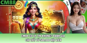 CM88 Có Uy Tín Không? Đánh Giá Từ 500.000 Hội Viên Chi Tiết