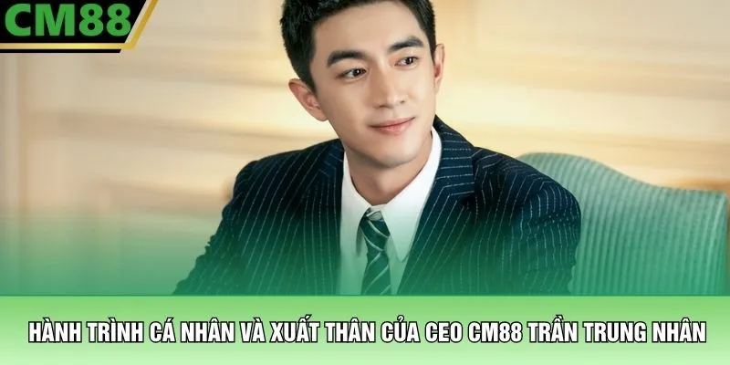 Hành trình cá nhân và xuất thân của CEO CM88 Trần Trung Nhân