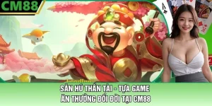 Săn Hũ Thần Tài Tại CM88 - Tựa Game Ăn Thưởng Đổi Đời